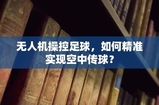 无人机操控足球，如何精准实现空中传球？