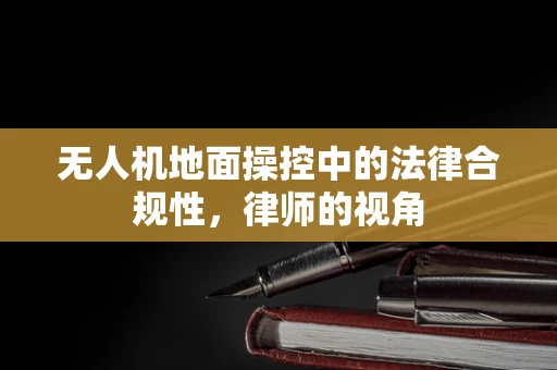 无人机地面操控中的法律合规性，律师的视角