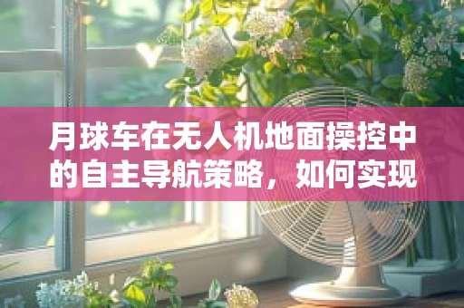 月球车在无人机地面操控中的自主导航策略，如何实现精准对接？