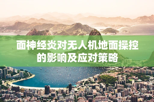 面神经炎对无人机地面操控的影响及应对策略