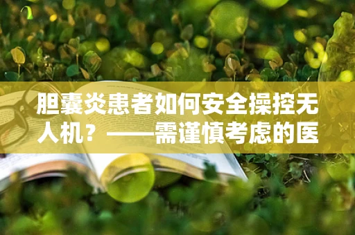胆囊炎患者如何安全操控无人机？——需谨慎考虑的医疗与操作兼容性