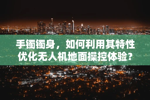 手镯镯身，如何利用其特性优化无人机地面操控体验？