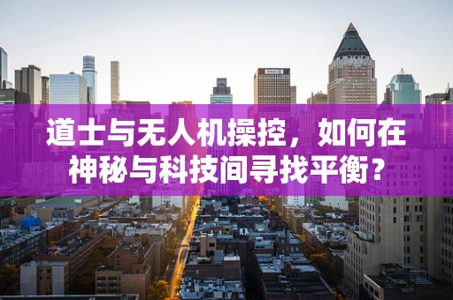 道士与无人机操控，如何在神秘与科技间寻找平衡？