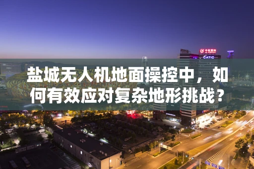盐城无人机地面操控中，如何有效应对复杂地形挑战？