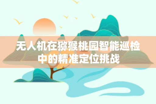 无人机在猕猴桃园智能巡检中的精准定位挑战