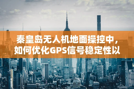 秦皇岛无人机地面操控中，如何优化GPS信号稳定性以应对复杂地形挑战？