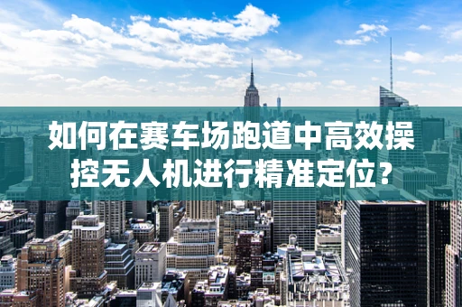 如何在赛车场跑道中高效操控无人机进行精准定位？