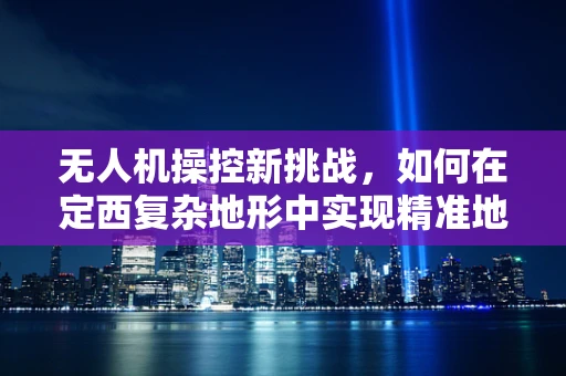 无人机操控新挑战，如何在定西复杂地形中实现精准地面操控？