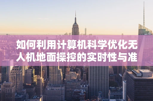 如何利用计算机科学优化无人机地面操控的实时性与准确性？
