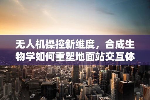 无人机操控新维度，合成生物学如何重塑地面站交互体验？
