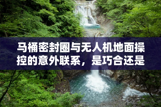 马桶密封圈与无人机地面操控的意外联系，是巧合还是创新启示？