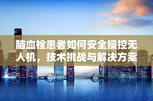 脑血栓患者如何安全操控无人机，技术挑战与解决方案