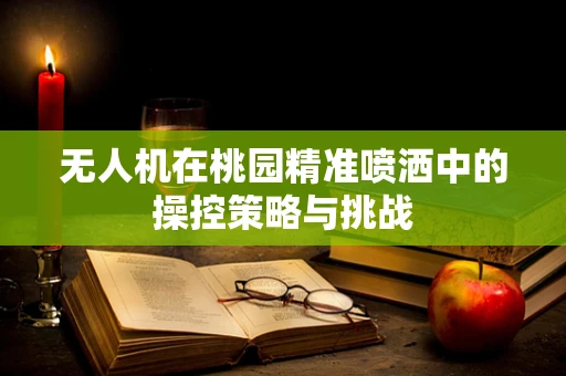 无人机在桃园精准喷洒中的操控策略与挑战