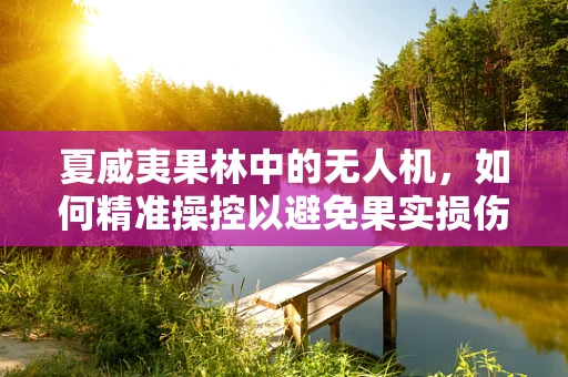 夏威夷果林中的无人机，如何精准操控以避免果实损伤？