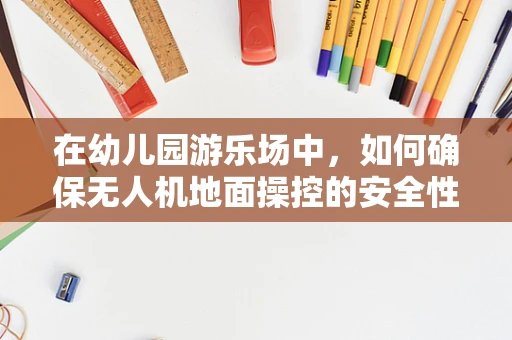 在幼儿园游乐场中，如何确保无人机地面操控的安全性？