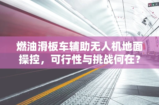 燃油滑板车辅助无人机地面操控，可行性与挑战何在？