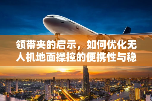 领带夹的启示，如何优化无人机地面操控的便携性与稳定性？
