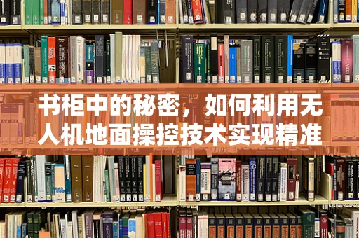 书柜中的秘密，如何利用无人机地面操控技术实现精准室内定位？