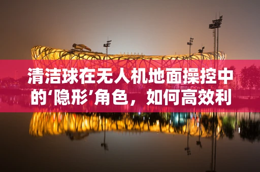 清洁球在无人机地面操控中的‘隐形’角色，如何高效利用？