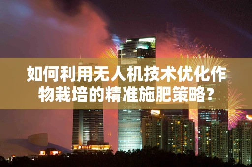 如何利用无人机技术优化作物栽培的精准施肥策略？