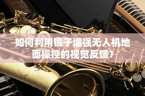 如何利用镜子增强无人机地面操控的视觉反馈？