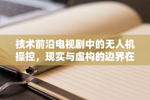 技术前沿电视剧中的无人机操控，现实与虚构的边界在哪里？