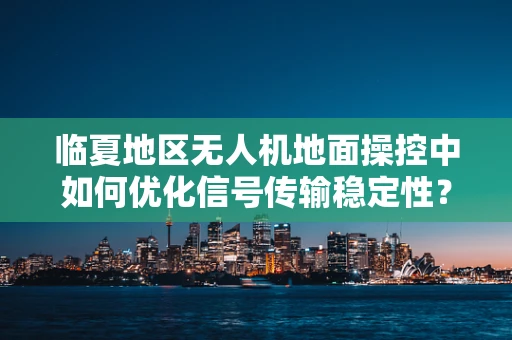 临夏地区无人机地面操控中如何优化信号传输稳定性？