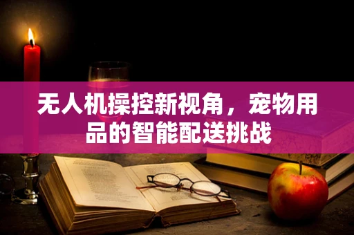 无人机操控新视角，宠物用品的智能配送挑战