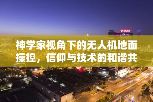 神学家视角下的无人机地面操控，信仰与技术的和谐共舞