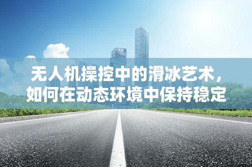 无人机操控中的滑冰艺术，如何在动态环境中保持稳定？