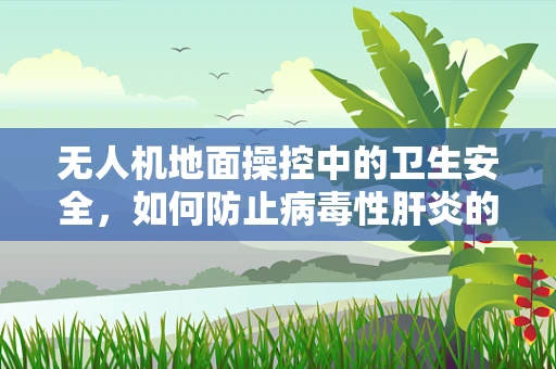 无人机地面操控中的卫生安全，如何防止病毒性肝炎的传播？