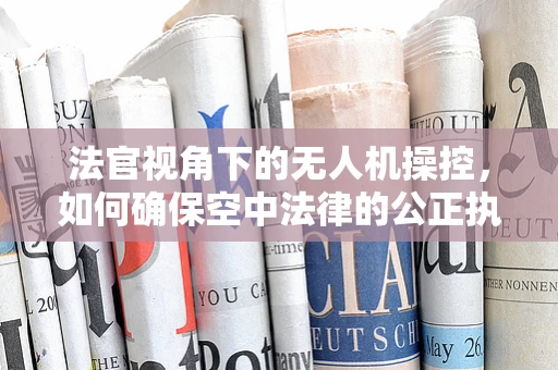 法官视角下的无人机操控，如何确保空中法律的公正执行？