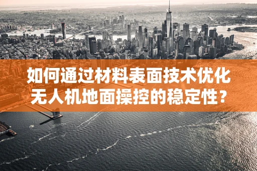 如何通过材料表面技术优化无人机地面操控的稳定性？
