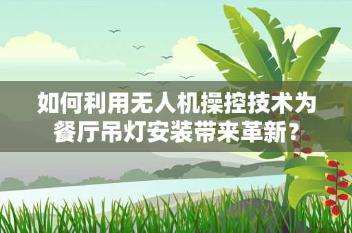 如何利用无人机操控技术为餐厅吊灯安装带来革新？