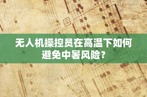 无人机操控员在高温下如何避免中暑风险？