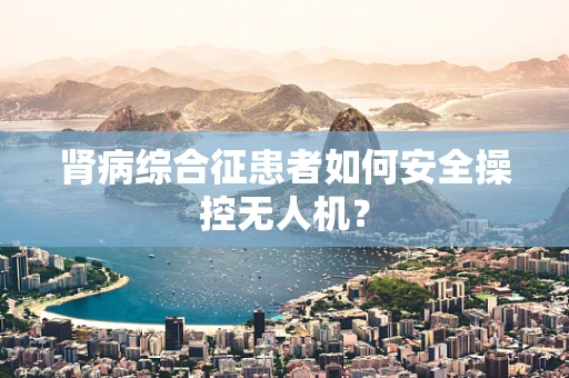 肾病综合征患者如何安全操控无人机？