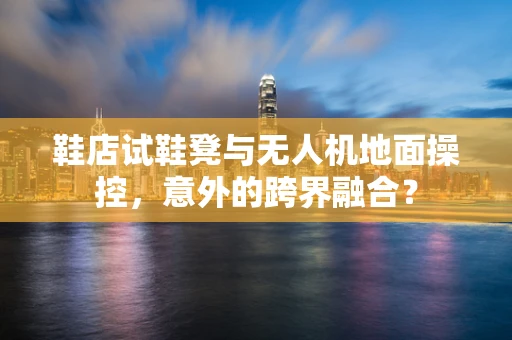 鞋店试鞋凳与无人机地面操控，意外的跨界融合？