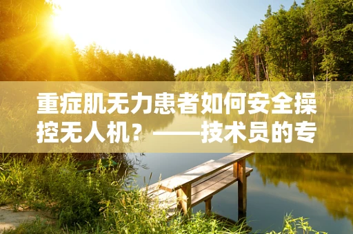 重症肌无力患者如何安全操控无人机？——技术员的专业视角