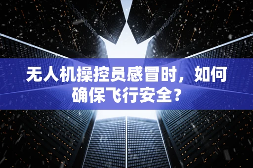 无人机操控员感冒时，如何确保飞行安全？