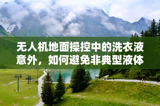 无人机地面操控中的洗衣液意外，如何避免非典型液体干扰飞行安全？
