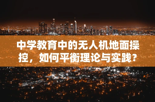 中学教育中的无人机地面操控，如何平衡理论与实践？