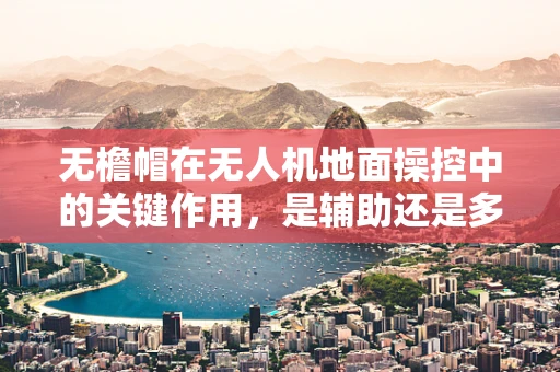 无檐帽在无人机地面操控中的关键作用，是辅助还是多余？