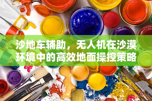 沙地车辅助，无人机在沙漠环境中的高效地面操控策略