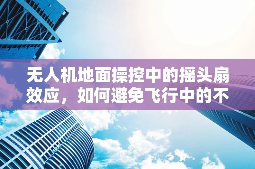无人机地面操控中的摇头扇效应，如何避免飞行中的不必要干扰？