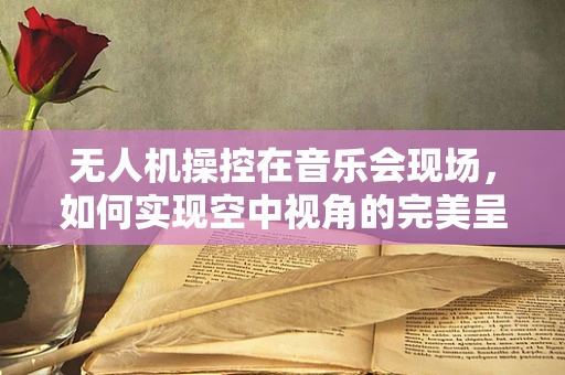 无人机操控在音乐会现场，如何实现空中视角的完美呈现？