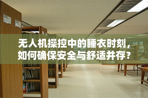 无人机操控中的睡衣时刻，如何确保安全与舒适并存？