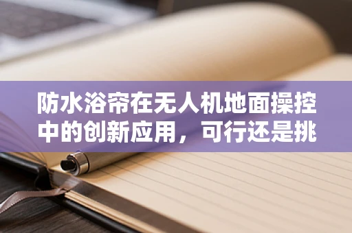 防水浴帘在无人机地面操控中的创新应用，可行还是挑战？