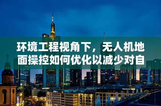环境工程视角下，无人机地面操控如何优化以减少对自然环境的影响？