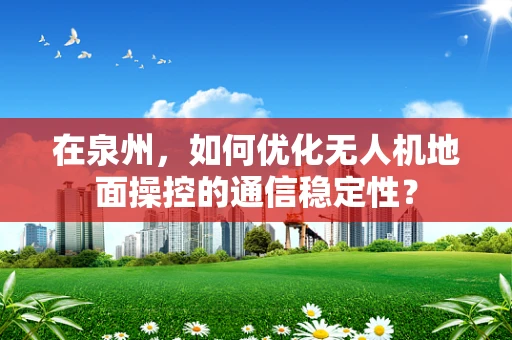 在泉州，如何优化无人机地面操控的通信稳定性？
