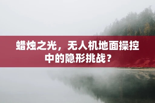 蜡烛之光，无人机地面操控中的隐形挑战？